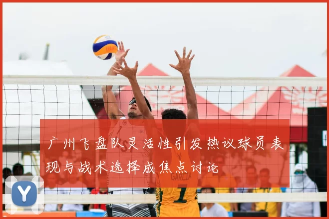广州飞盘队灵活性引发热议球员表现与战术选择成焦点讨论
