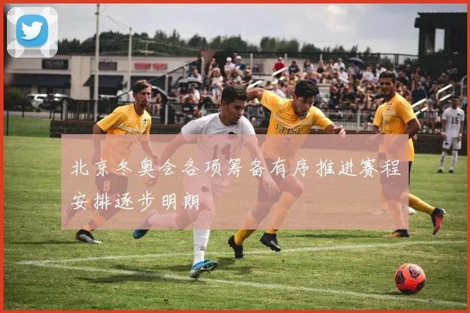 北京冬奥会各项筹备有序推进赛程安排逐步明朗