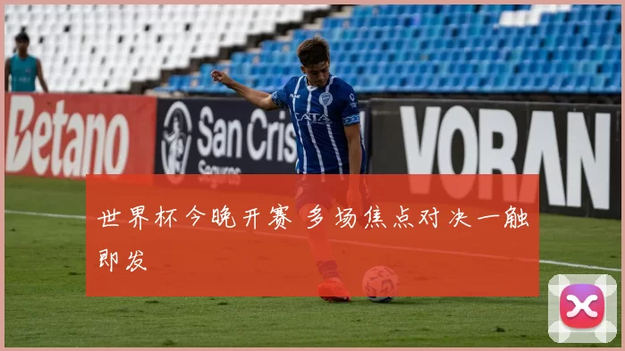 世界杯今晚开赛 多场焦点对决一触即发