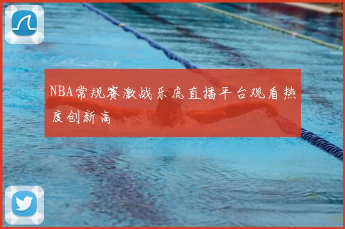 NBA常规赛激战乐虎直播平台观看热度创新高