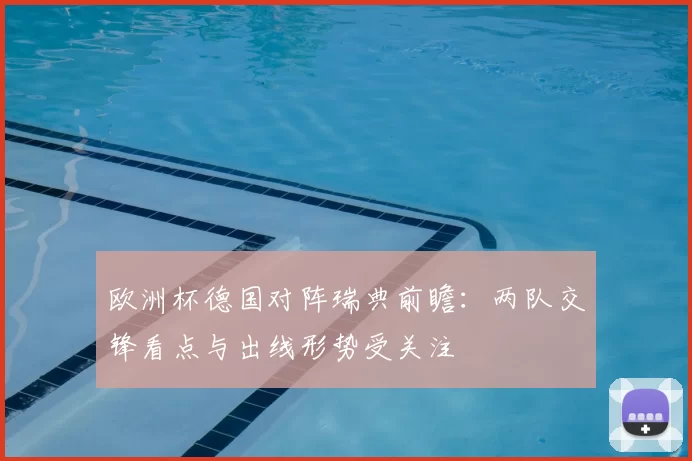 欧洲杯德国对阵瑞典前瞻:两队交锋看点与出线形势受关注