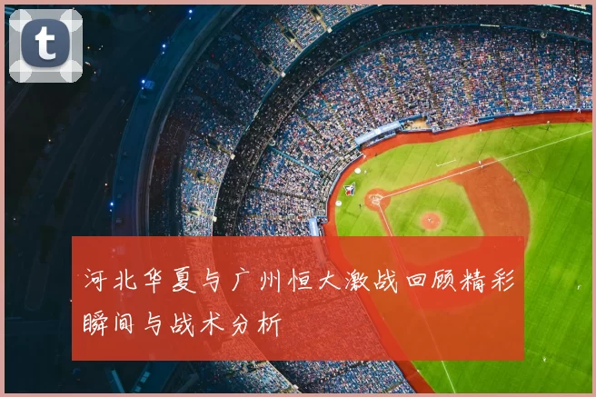 河北华夏与广州恒大激战回顾精彩瞬间与战术分析