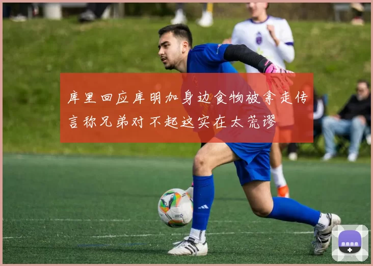 库里回应库明加身边食物被拿走传言称兄弟对不起这实在太荒谬