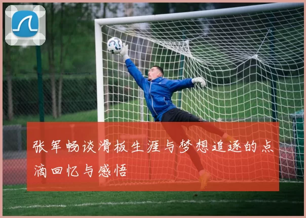 张军畅谈滑板生涯与梦想追逐的点滴回忆与感悟