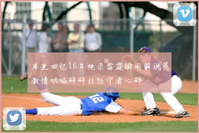 库里回忆16年绝杀雷霆瞬间解说员激情呐喊砰砰让防守者心碎