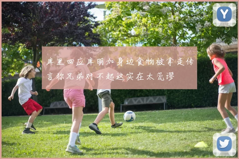 库里回应库明加身边食物被拿走传言称兄弟对不起这实在太荒谬