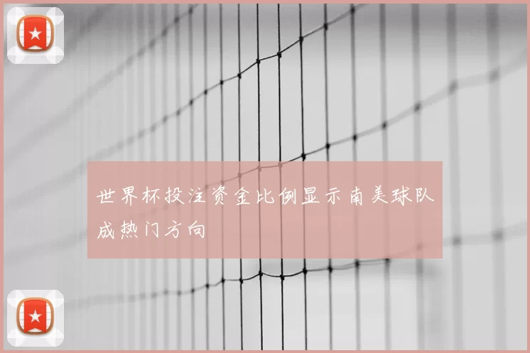 世界杯投注资金比例显示南美球队成热门方向