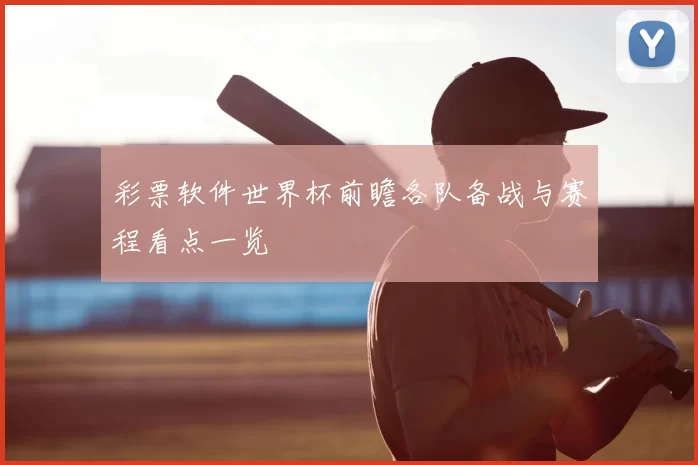 彩票软件世界杯前瞻各队备战与赛程看点一览