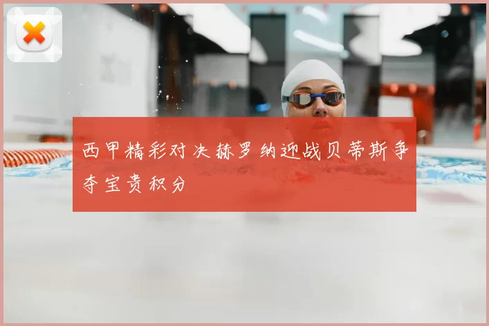 西甲精彩对决赫罗纳迎战贝蒂斯争夺宝贵积分