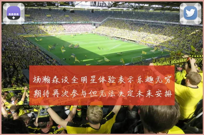 杨瀚森谈全明星体验表示乐趣无穷期待再次参与但无法决定未来安排