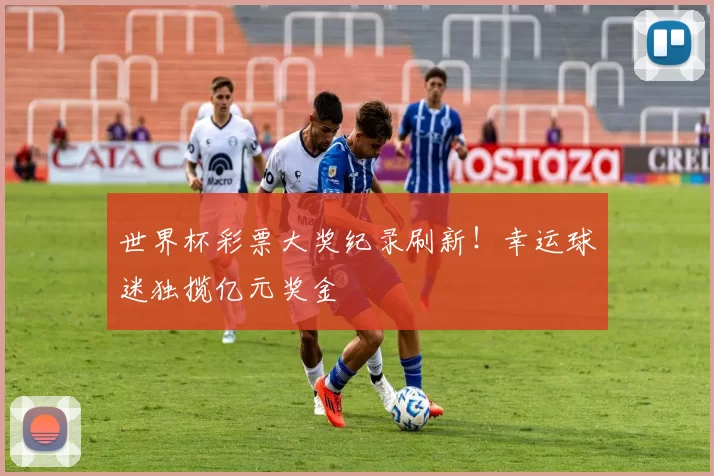 世界杯彩票大奖纪录刷新!幸运球迷独揽亿元奖金