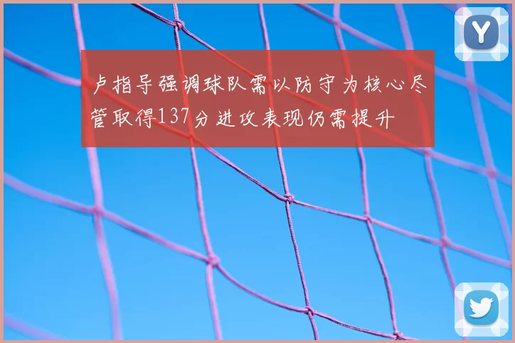 卢指导强调球队需以防守为核心尽管取得137分进攻表现仍需提升