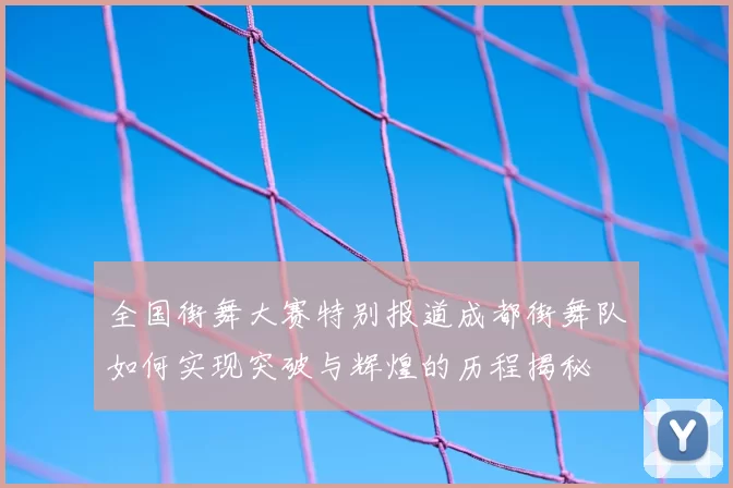 全国街舞大赛特别报道成都街舞队如何实现突破与辉煌的历程揭秘