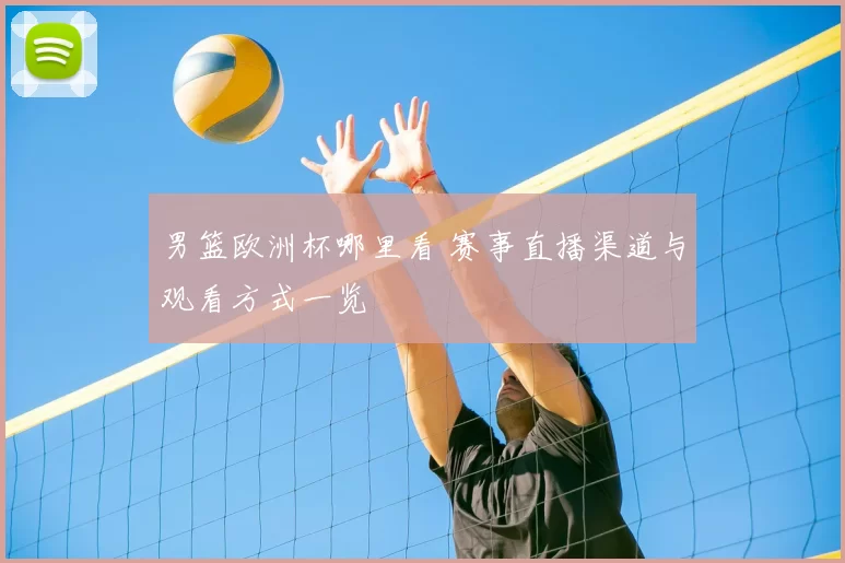 男篮欧洲杯哪里看 赛事直播渠道与观看方式一览