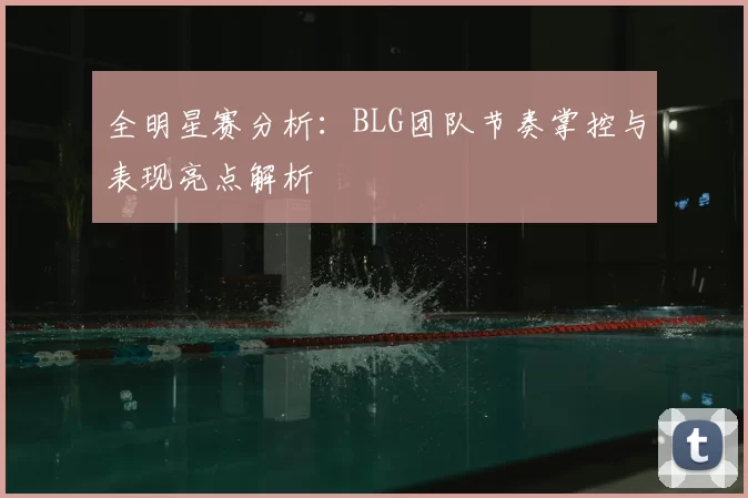 全明星赛分析:BLG团队节奏掌控与表现亮点解析