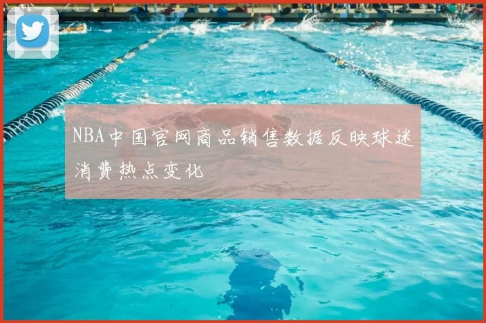 NBA中国官网商品销售数据反映球迷消费热点变化