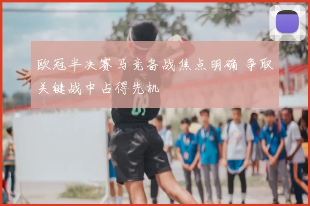 欧冠半决赛马竞备战焦点明确 争取关键战中占得先机