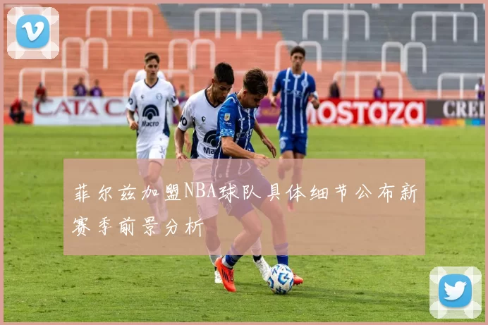 菲尔兹加盟NBA球队具体细节公布新赛季前景分析