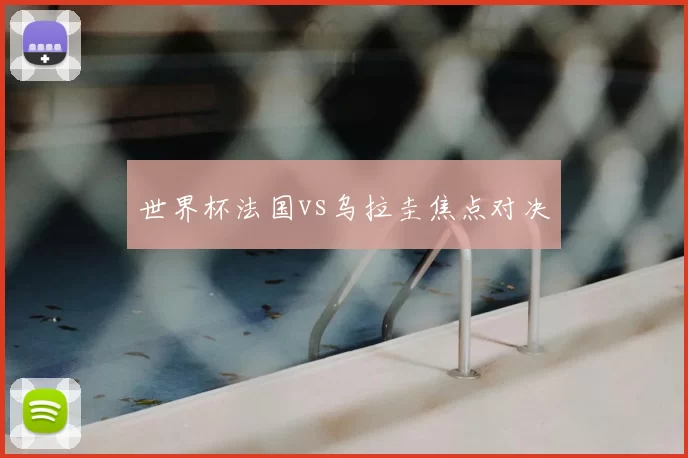 世界杯法国vs乌拉圭焦点对决