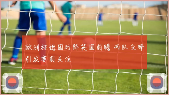 欧洲杯德国对阵英国前瞻 两队交锋引发赛前关注