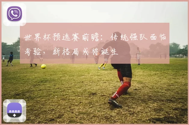 世界杯预选赛前瞻：传统强队面临考验，新格局或将诞生