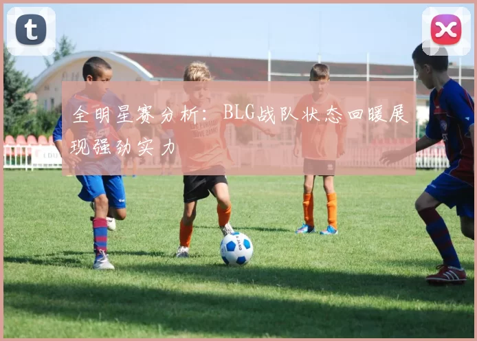 全明星赛分析：BLG战队状态回暖展现强劲实力