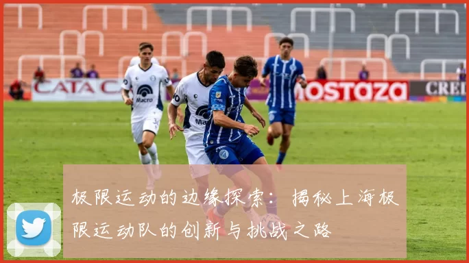 极限运动的边缘探索:揭秘上海极限运动队的创新与挑战之路