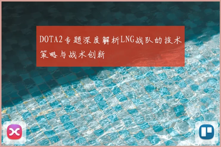 DOTA2专题深度解析LNG战队的技术策略与战术创新