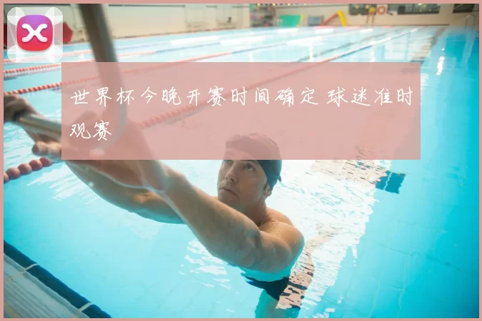 世界杯今晚开赛时间确定 球迷准时观赛