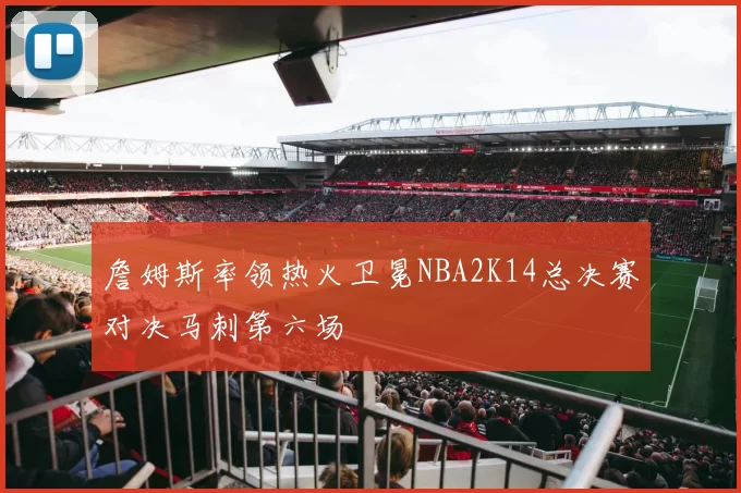 詹姆斯率领热火卫冕NBA2K14总决赛对决马刺第六场