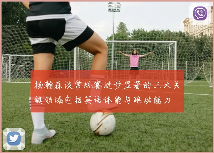 杨瀚森谈常规赛进步显著的三大关键领域包括英语体能与跑动能力