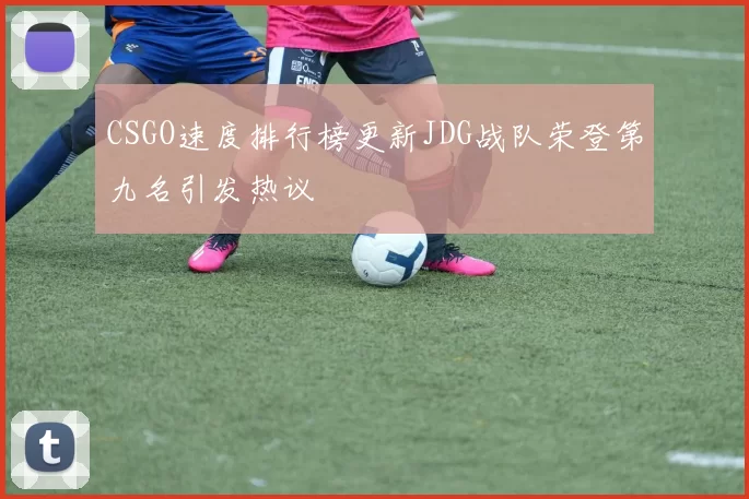 CSGO速度排行榜更新JDG战队荣登第九名引发热议