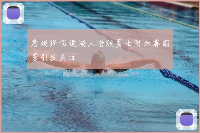 詹姆斯伤退湖人惜败勇士附加赛前景引发关注