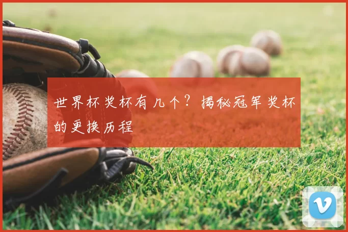 世界杯奖杯有几个？揭秘冠军奖杯的更换历程