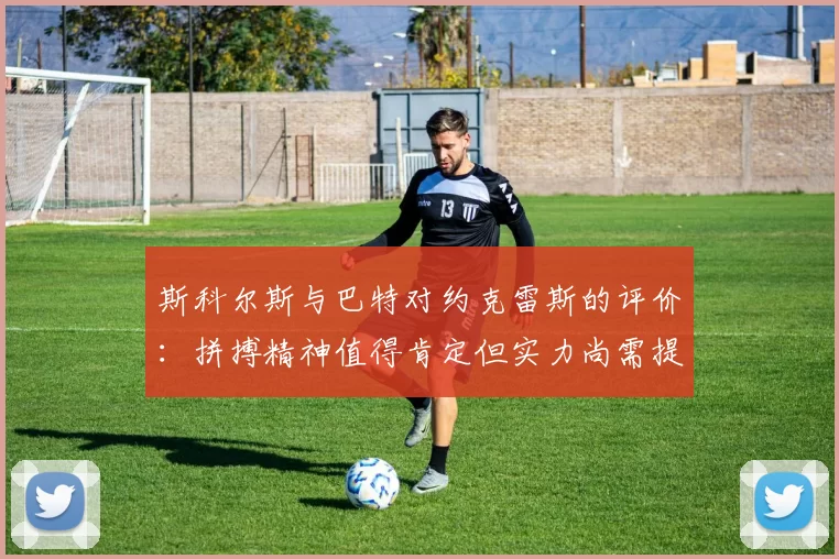 斯科尔斯与巴特对约克雷斯的评价：拼搏精神值得肯定但实力尚需提升