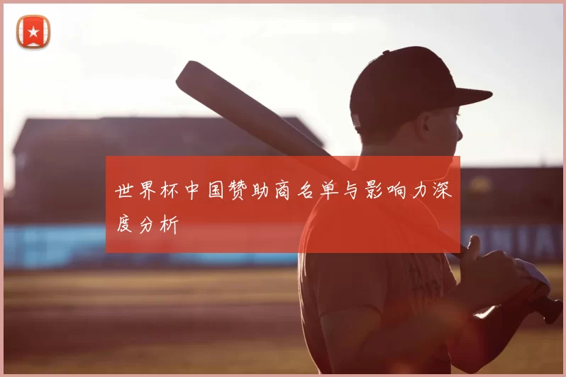 世界杯中国赞助商名单与影响力深度分析