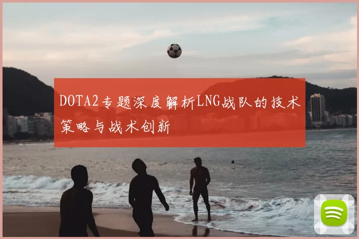 DOTA2专题深度解析LNG战队的技术策略与战术创新