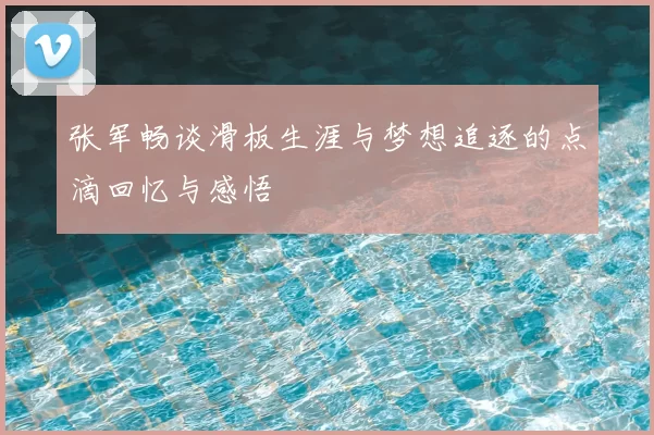 张军畅谈滑板生涯与梦想追逐的点滴回忆与感悟