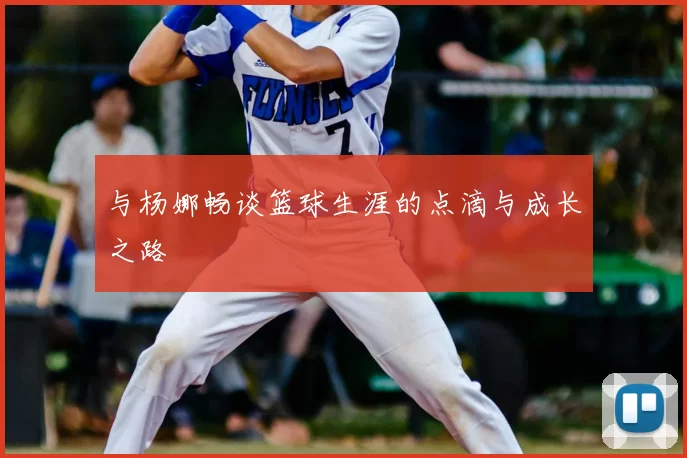 与杨娜畅谈篮球生涯的点滴与成长之路