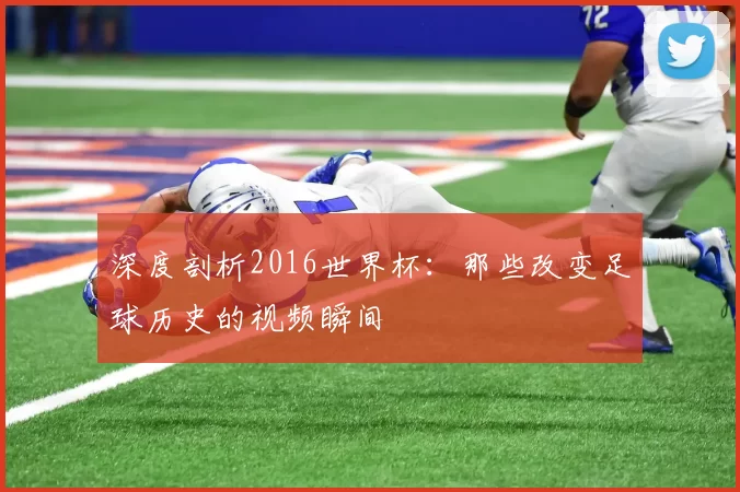 深度剖析2016世界杯:那些改变足球历史的视频瞬间