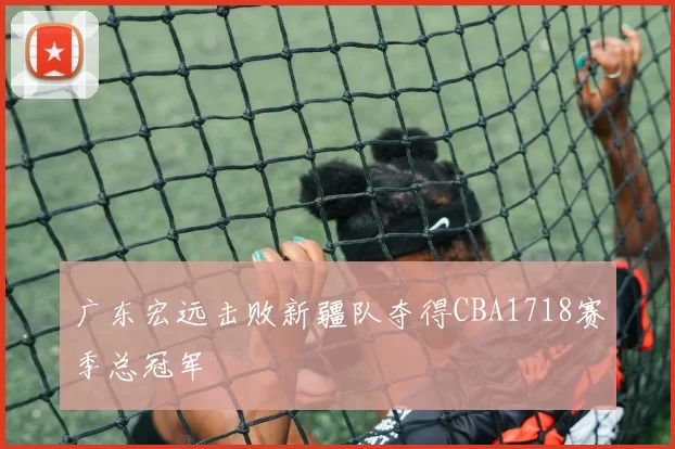 广东宏远击败新疆队夺得CBA1718赛季总冠军