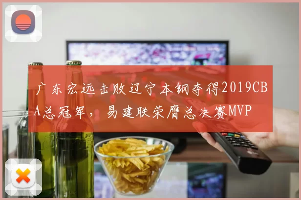 广东宏远击败辽宁本钢夺得2019CBA总冠军，易建联荣膺总决赛MVP