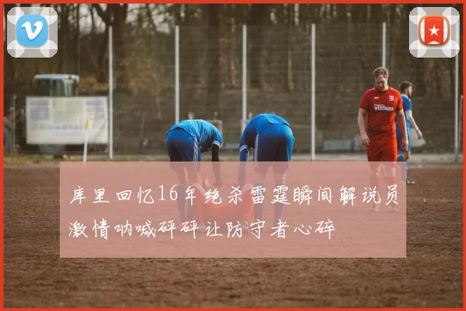 库里回忆16年绝杀雷霆瞬间解说员激情呐喊砰砰让防守者心碎