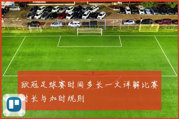 欧冠足球赛时间多长一文详解比赛时长与加时规则