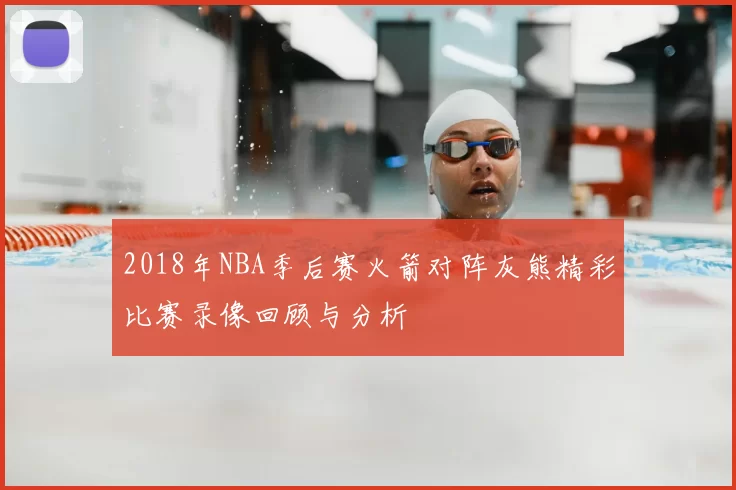 2018年NBA季后赛火箭对阵灰熊精彩比赛录像回顾与分析