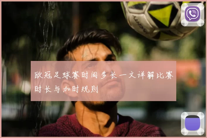 欧冠足球赛时间多长一文详解比赛时长与加时规则