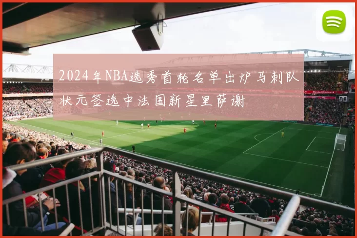 2024年NBA选秀首轮名单出炉马刺队状元签选中法国新星里萨谢