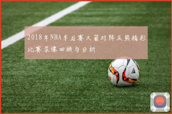2018年NBA季后赛火箭对阵灰熊精彩比赛录像回顾与分析