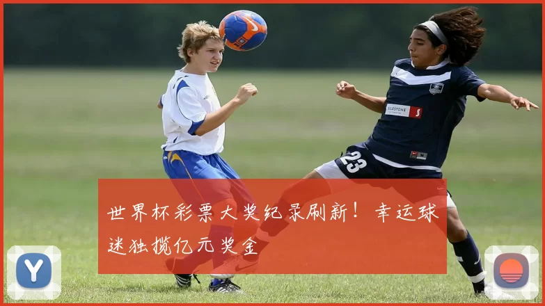 世界杯彩票大奖纪录刷新!幸运球迷独揽亿元奖金