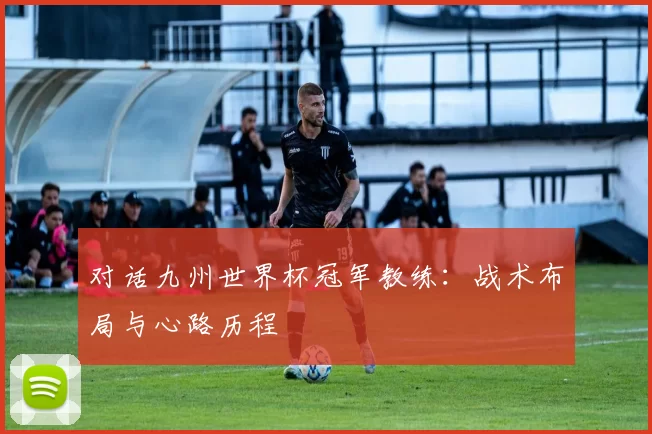 对话九州世界杯冠军教练:战术布局与心路历程